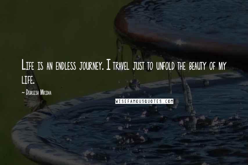 Debasish Mridha Quotes: Life is an endless journey. I travel just to unfold the beauty of my life.