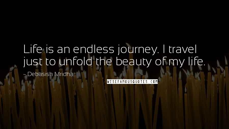 Debasish Mridha Quotes: Life is an endless journey. I travel just to unfold the beauty of my life.