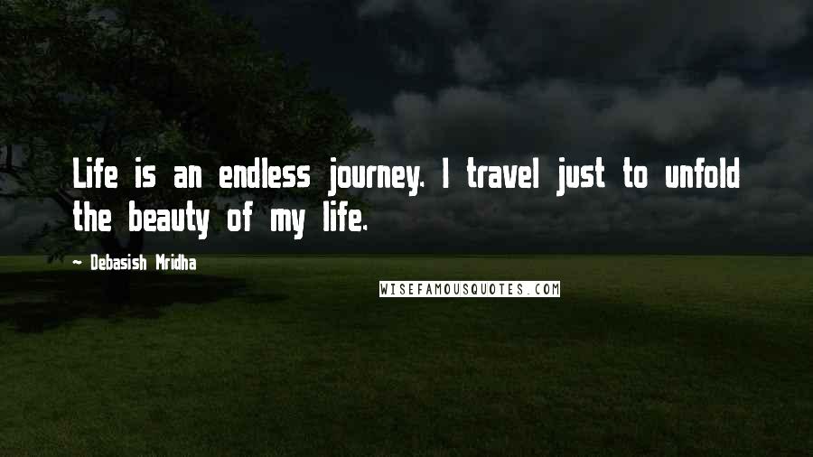 Debasish Mridha Quotes: Life is an endless journey. I travel just to unfold the beauty of my life.