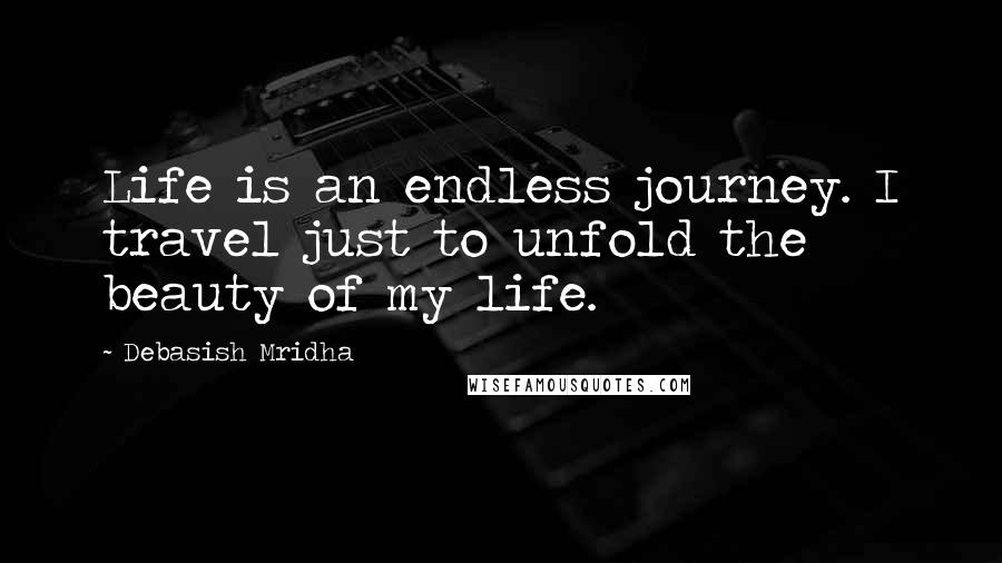 Debasish Mridha Quotes: Life is an endless journey. I travel just to unfold the beauty of my life.