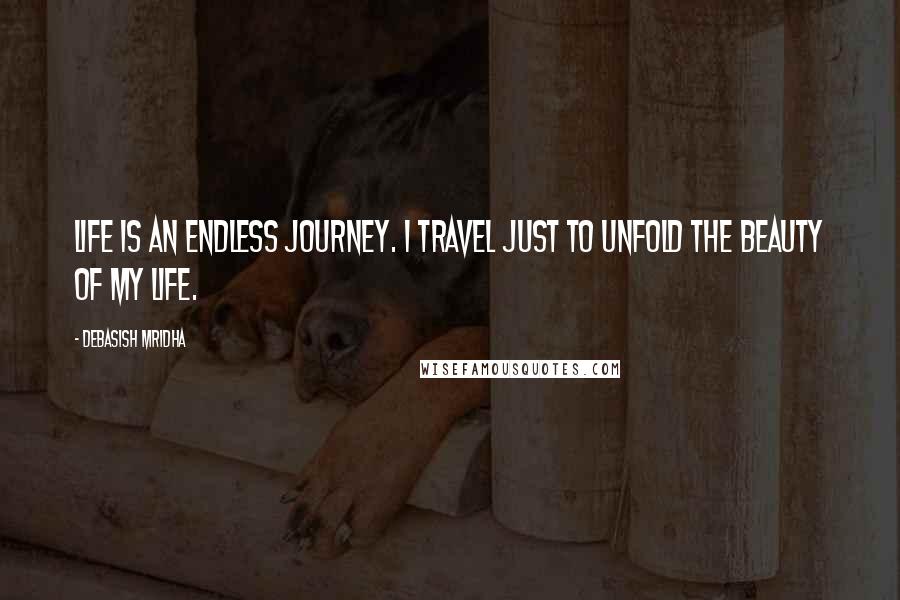 Debasish Mridha Quotes: Life is an endless journey. I travel just to unfold the beauty of my life.