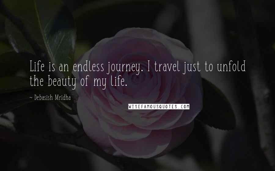 Debasish Mridha Quotes: Life is an endless journey. I travel just to unfold the beauty of my life.