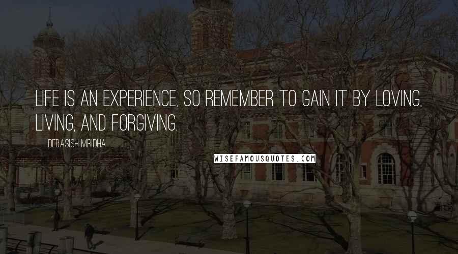 Debasish Mridha Quotes: Life is an experience, so remember to gain it by loving, living, and forgiving.