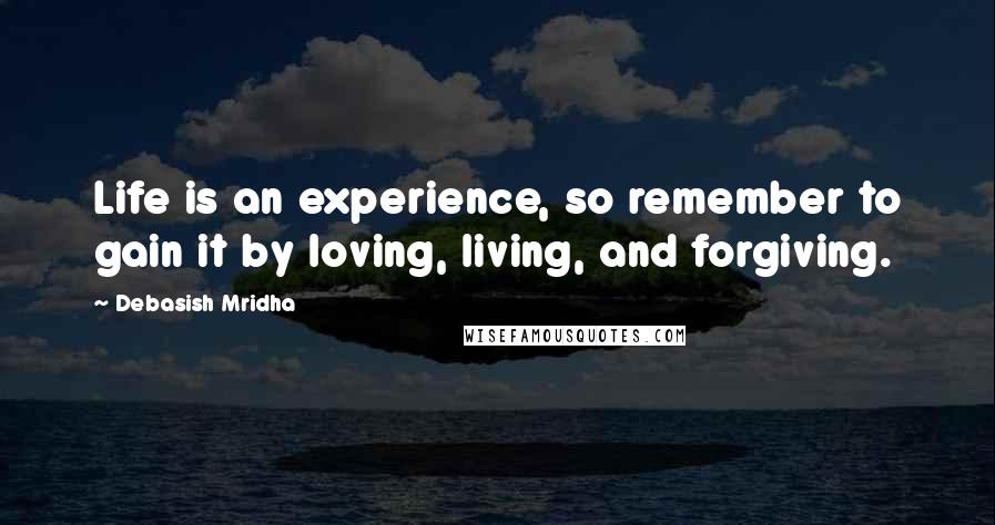 Debasish Mridha Quotes: Life is an experience, so remember to gain it by loving, living, and forgiving.