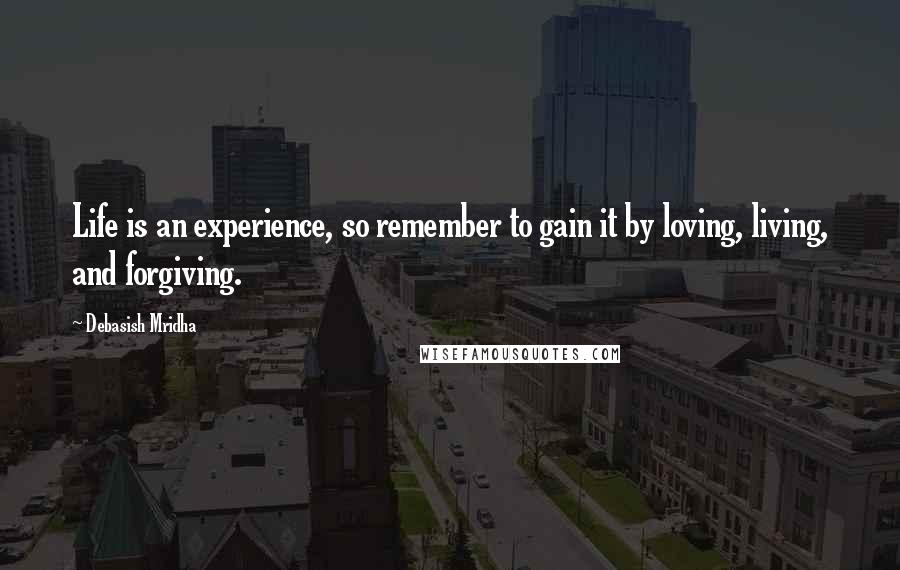 Debasish Mridha Quotes: Life is an experience, so remember to gain it by loving, living, and forgiving.