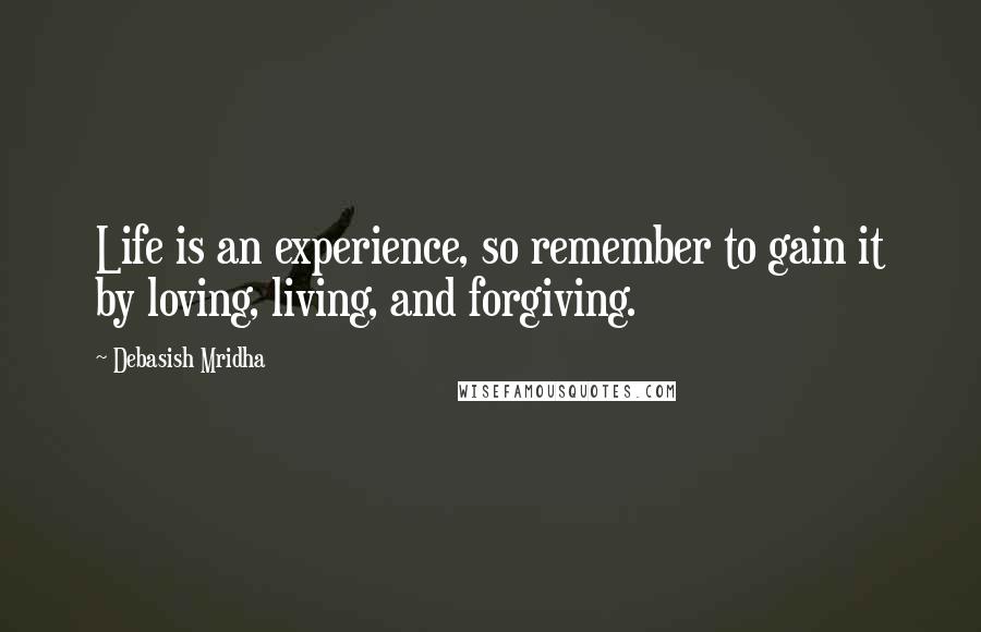 Debasish Mridha Quotes: Life is an experience, so remember to gain it by loving, living, and forgiving.