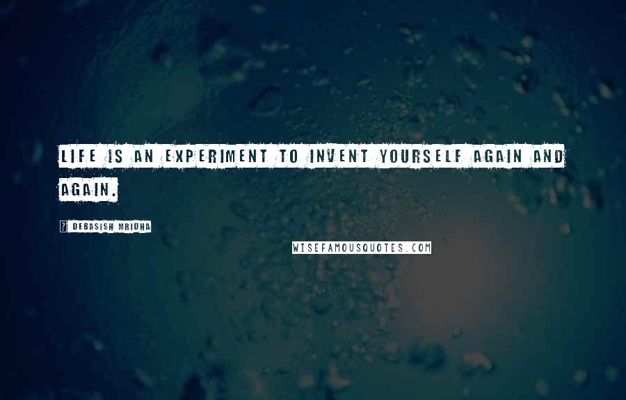 Debasish Mridha Quotes: Life is an experiment to invent yourself again and again.