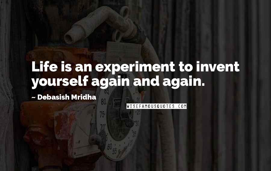 Debasish Mridha Quotes: Life is an experiment to invent yourself again and again.