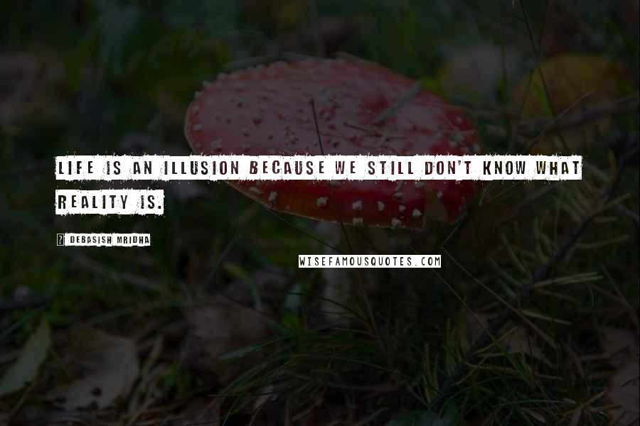 Debasish Mridha Quotes: Life is an illusion because we still don't know what reality is.