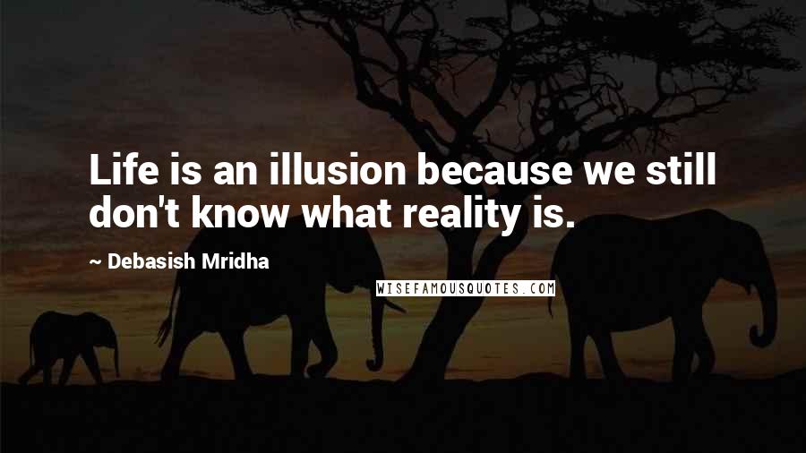 Debasish Mridha Quotes: Life is an illusion because we still don't know what reality is.