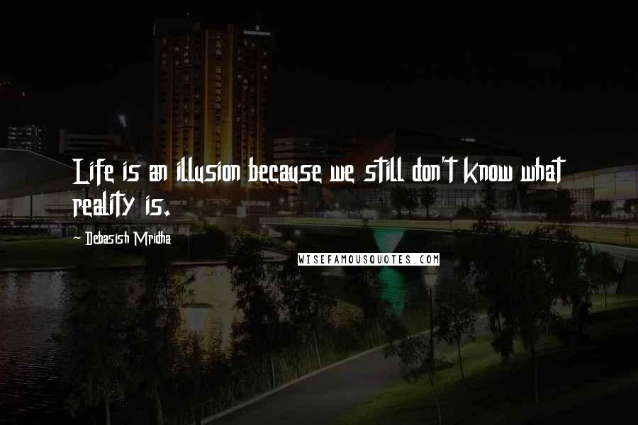 Debasish Mridha Quotes: Life is an illusion because we still don't know what reality is.