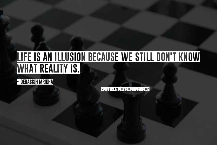 Debasish Mridha Quotes: Life is an illusion because we still don't know what reality is.