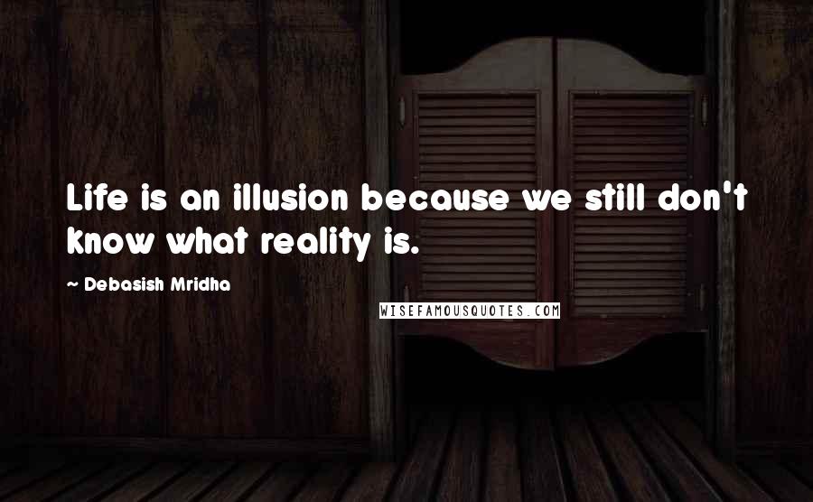 Debasish Mridha Quotes: Life is an illusion because we still don't know what reality is.