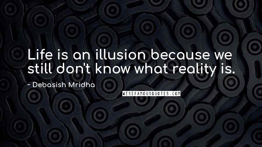 Debasish Mridha Quotes: Life is an illusion because we still don't know what reality is.