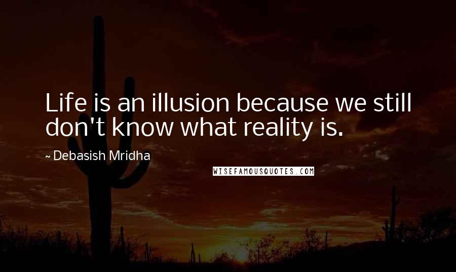 Debasish Mridha Quotes: Life is an illusion because we still don't know what reality is.