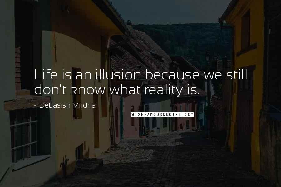 Debasish Mridha Quotes: Life is an illusion because we still don't know what reality is.