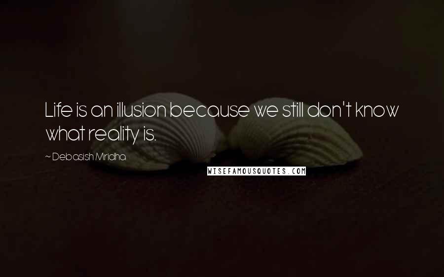 Debasish Mridha Quotes: Life is an illusion because we still don't know what reality is.