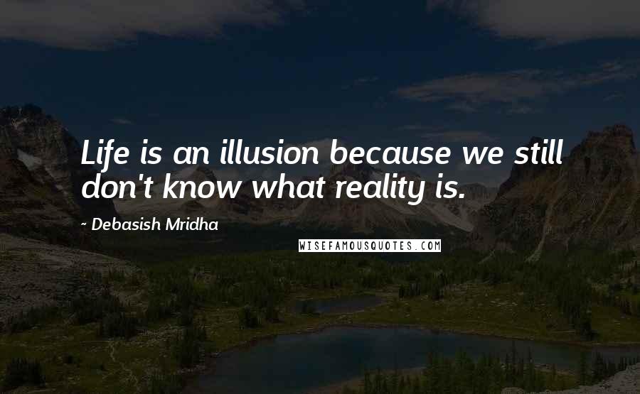 Debasish Mridha Quotes: Life is an illusion because we still don't know what reality is.