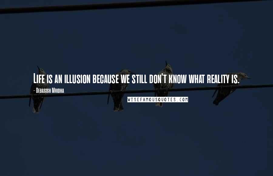 Debasish Mridha Quotes: Life is an illusion because we still don't know what reality is.