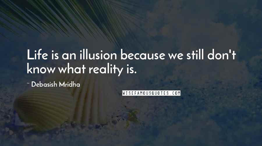 Debasish Mridha Quotes: Life is an illusion because we still don't know what reality is.