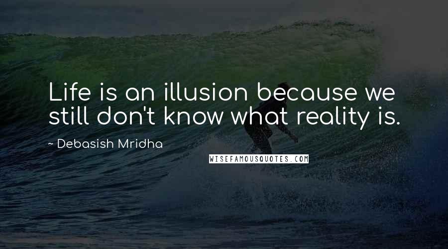 Debasish Mridha Quotes: Life is an illusion because we still don't know what reality is.