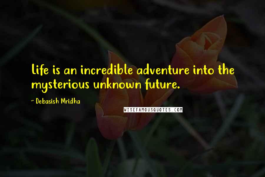Debasish Mridha Quotes: Life is an incredible adventure into the mysterious unknown future.