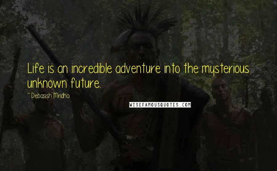 Debasish Mridha Quotes: Life is an incredible adventure into the mysterious unknown future.