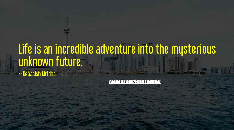 Debasish Mridha Quotes: Life is an incredible adventure into the mysterious unknown future.