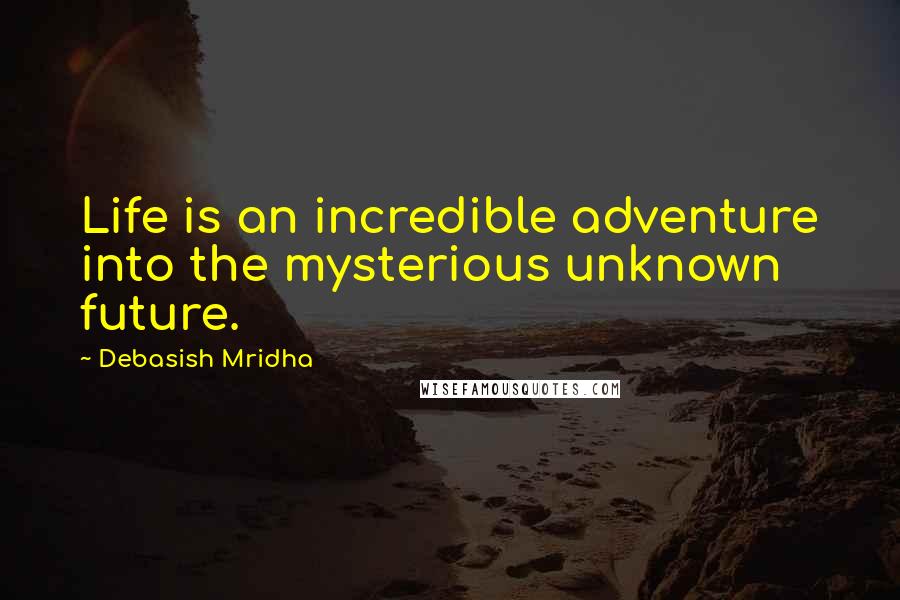 Debasish Mridha Quotes: Life is an incredible adventure into the mysterious unknown future.