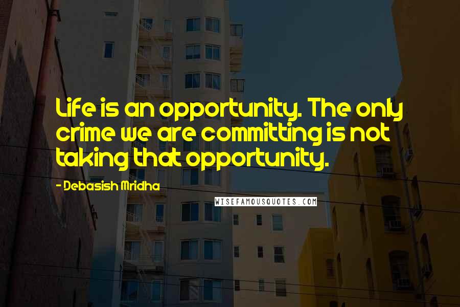 Debasish Mridha Quotes: Life is an opportunity. The only crime we are committing is not taking that opportunity.