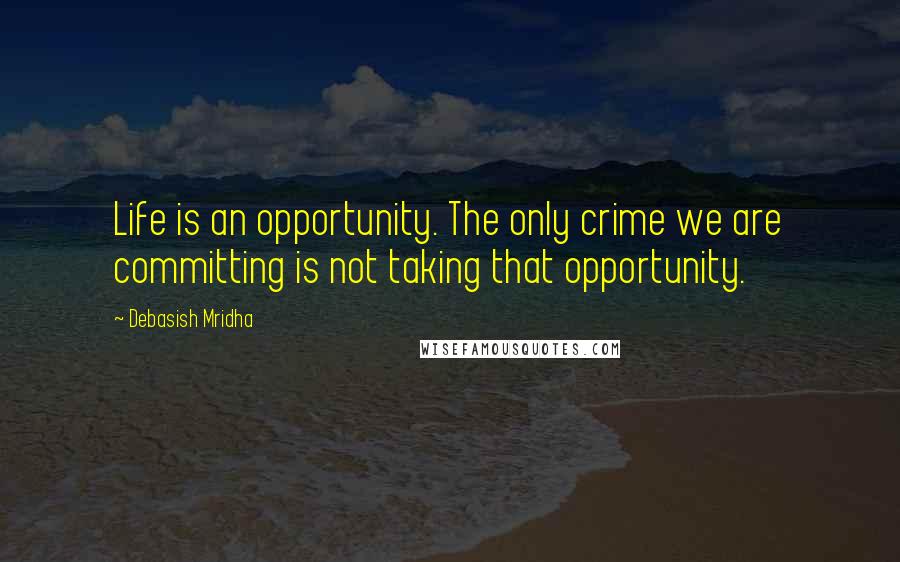 Debasish Mridha Quotes: Life is an opportunity. The only crime we are committing is not taking that opportunity.