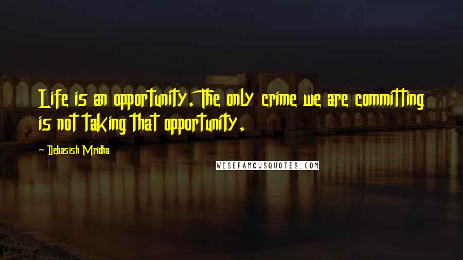 Debasish Mridha Quotes: Life is an opportunity. The only crime we are committing is not taking that opportunity.