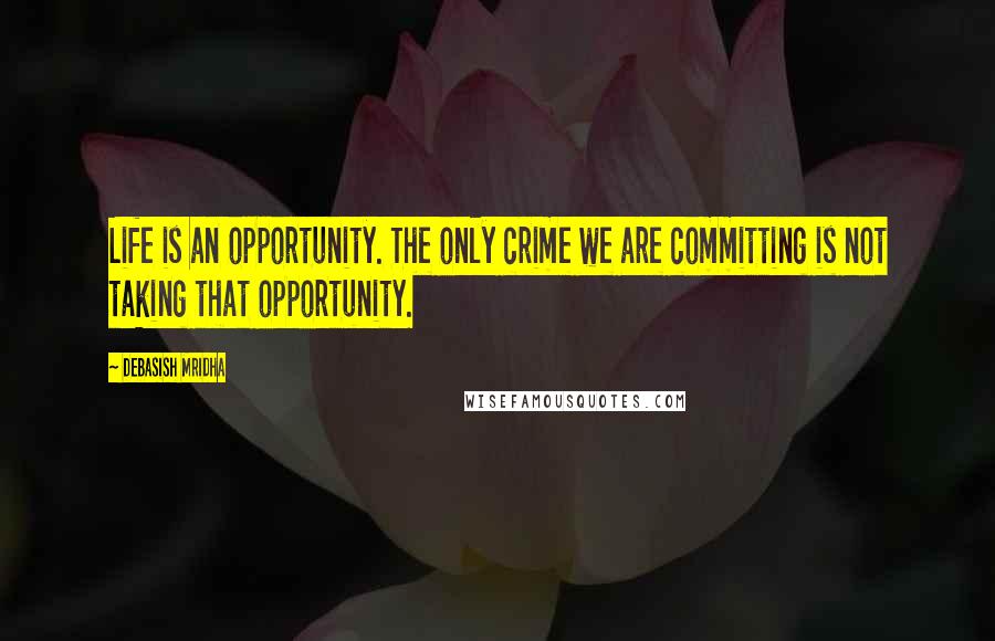 Debasish Mridha Quotes: Life is an opportunity. The only crime we are committing is not taking that opportunity.