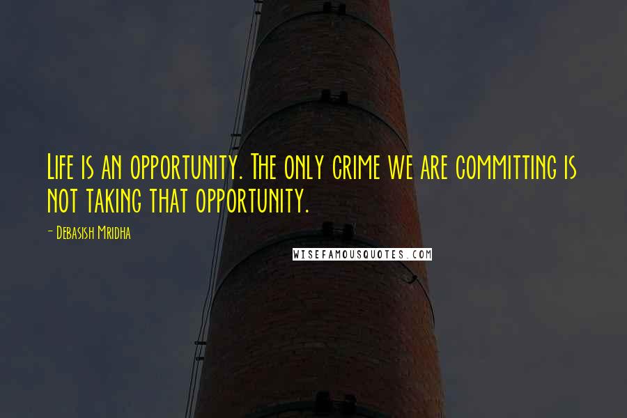 Debasish Mridha Quotes: Life is an opportunity. The only crime we are committing is not taking that opportunity.