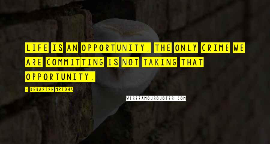 Debasish Mridha Quotes: Life is an opportunity. The only crime we are committing is not taking that opportunity.