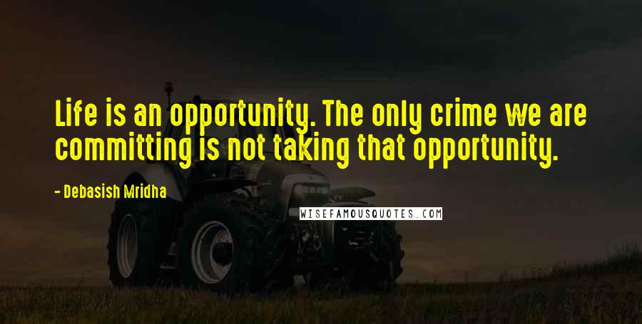 Debasish Mridha Quotes: Life is an opportunity. The only crime we are committing is not taking that opportunity.
