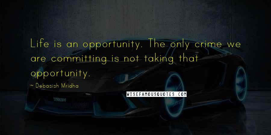 Debasish Mridha Quotes: Life is an opportunity. The only crime we are committing is not taking that opportunity.