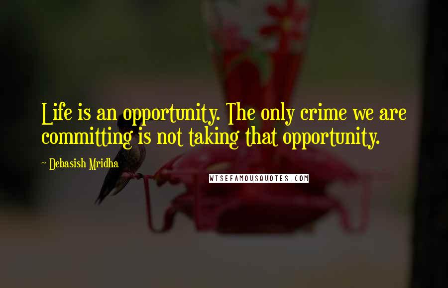 Debasish Mridha Quotes: Life is an opportunity. The only crime we are committing is not taking that opportunity.