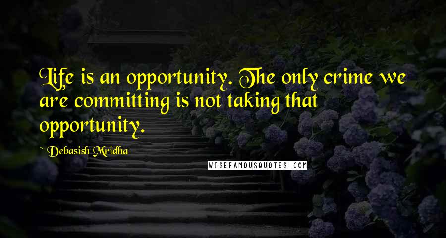 Debasish Mridha Quotes: Life is an opportunity. The only crime we are committing is not taking that opportunity.