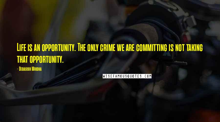 Debasish Mridha Quotes: Life is an opportunity. The only crime we are committing is not taking that opportunity.