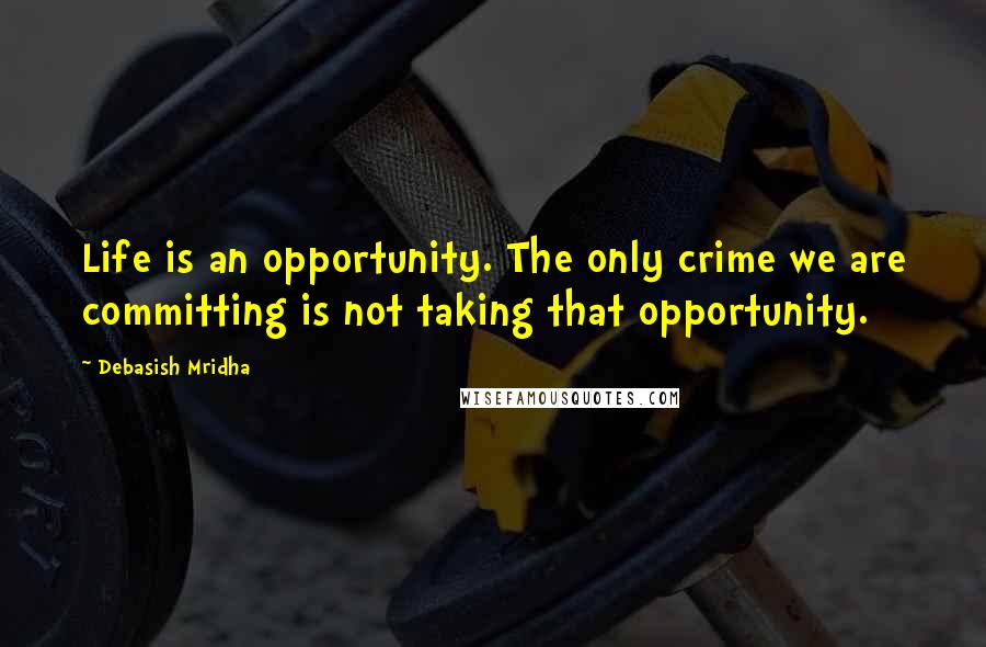 Debasish Mridha Quotes: Life is an opportunity. The only crime we are committing is not taking that opportunity.