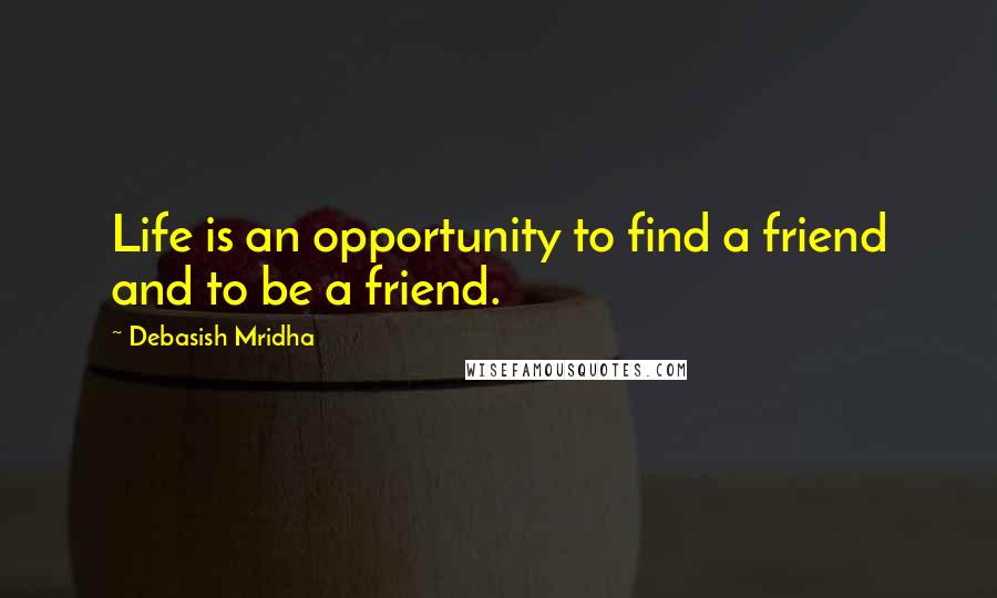 Debasish Mridha Quotes: Life is an opportunity to find a friend and to be a friend.
