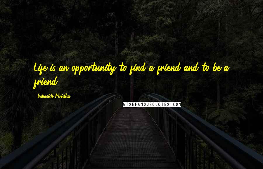 Debasish Mridha Quotes: Life is an opportunity to find a friend and to be a friend.