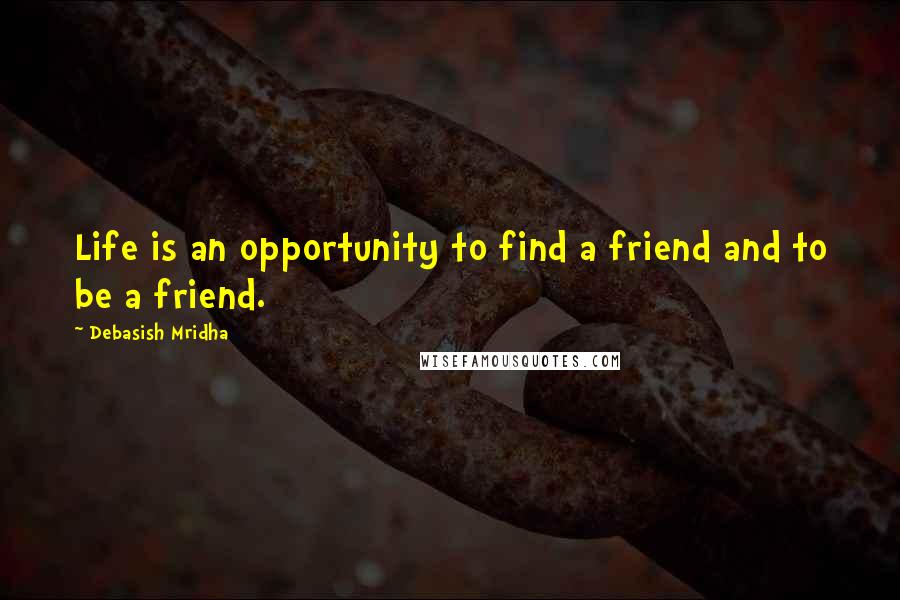 Debasish Mridha Quotes: Life is an opportunity to find a friend and to be a friend.
