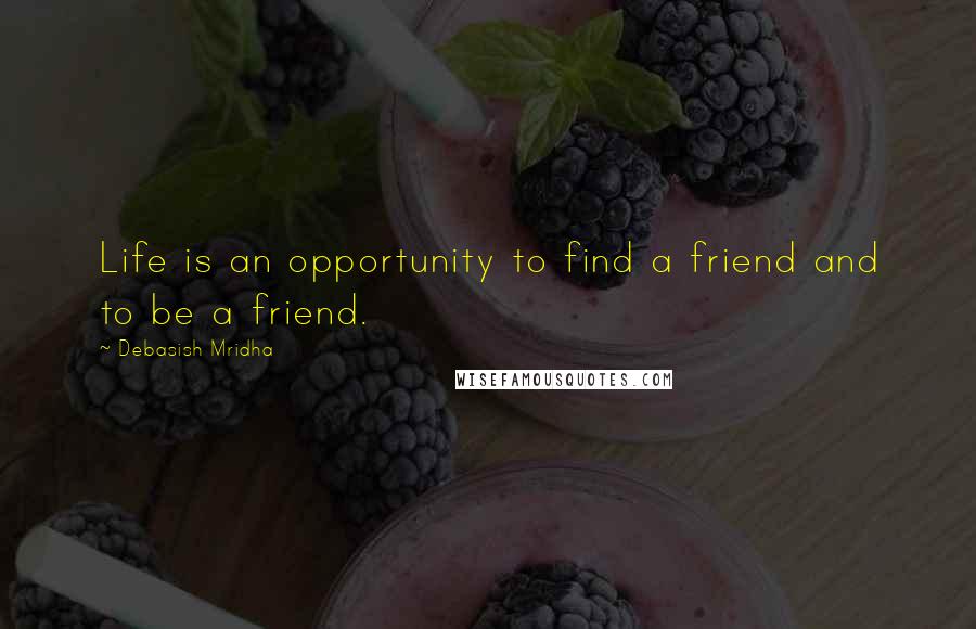 Debasish Mridha Quotes: Life is an opportunity to find a friend and to be a friend.