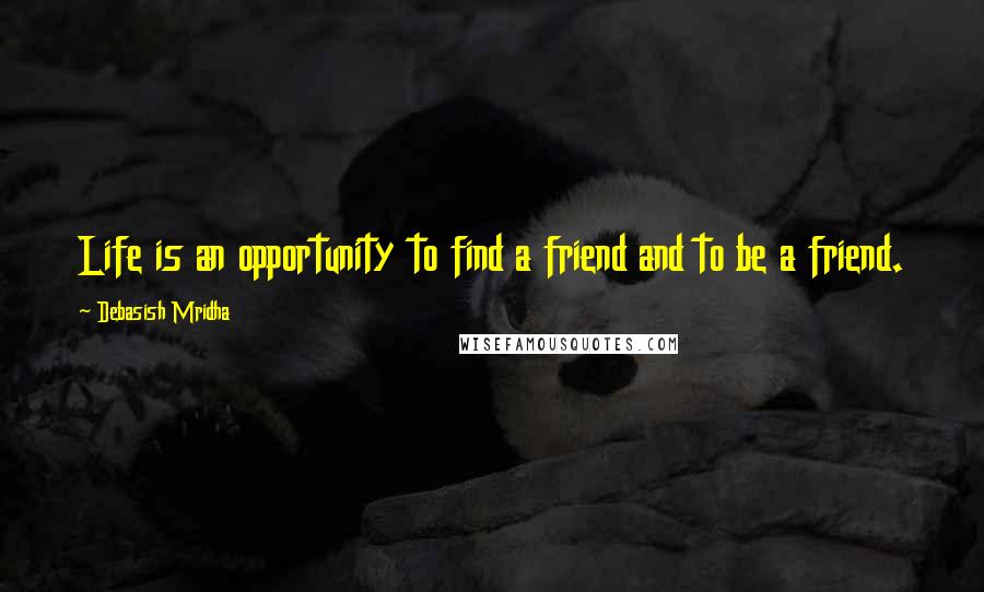 Debasish Mridha Quotes: Life is an opportunity to find a friend and to be a friend.