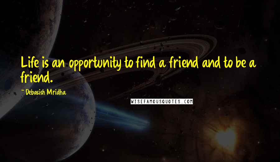 Debasish Mridha Quotes: Life is an opportunity to find a friend and to be a friend.