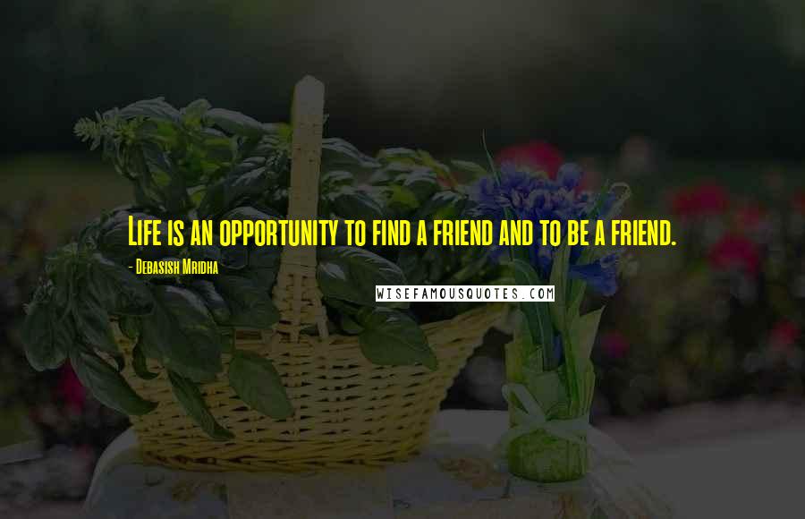 Debasish Mridha Quotes: Life is an opportunity to find a friend and to be a friend.