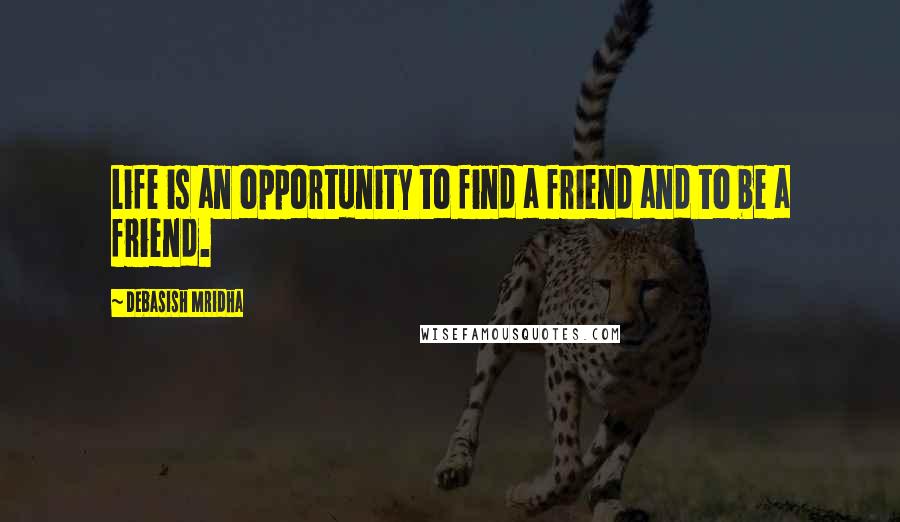 Debasish Mridha Quotes: Life is an opportunity to find a friend and to be a friend.
