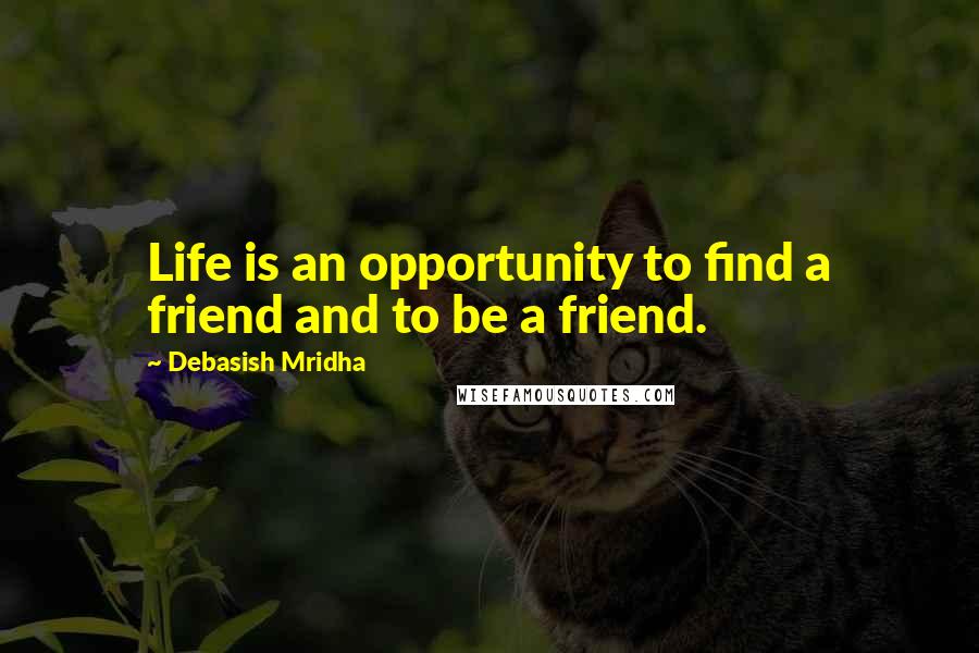 Debasish Mridha Quotes: Life is an opportunity to find a friend and to be a friend.